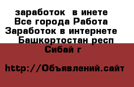  заработок  в инете - Все города Работа » Заработок в интернете   . Башкортостан респ.,Сибай г.